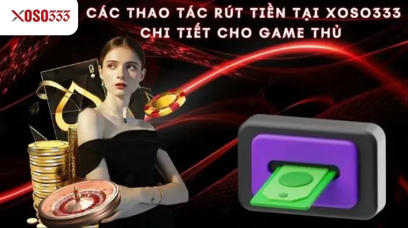 Các thao tác rút tiền tại Xoso333 chi tiết cho game thủ