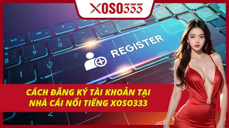 Cách đăng ký acc tại nhà cái uy tín Xoso333